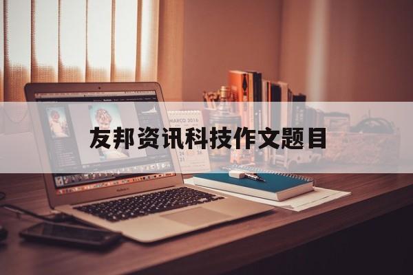 友邦资讯科技作文题目(友邦资讯科技有限公司怎么样)下载