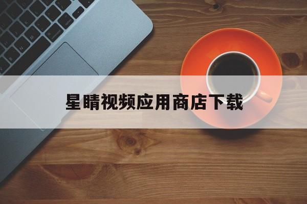 星睛视频应用商店下载(星睛视频应用商店下载安装)下载